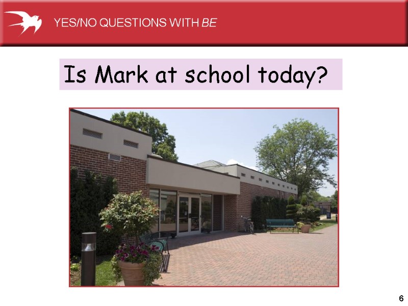 6 Is Mark at school today?  YES/NO QUESTIONS WITH BE